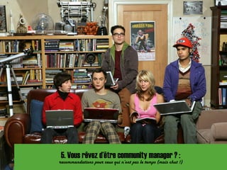 5. Vous rêvez d’être community manager ? :
recommandations pour ceux qui n’ont pas le temps (mais chut !)
 