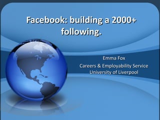 Facebook: building a 2000+
       following.

                      Emma Fox
            Careers & Employability Service
                University of Liverpool
 