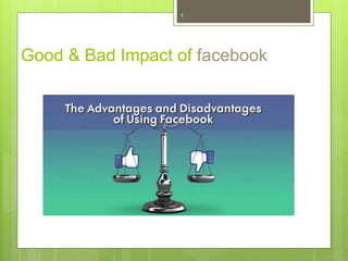 Good & Bad Impact of facebook
1
 