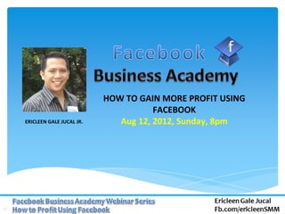 HOW TO GAIN MORE PROFIT USING
                                     FACEBOOK
ERICLEEN GALE JUCAL JR.      Aug 12, 2012, Sunday, 8pm
 