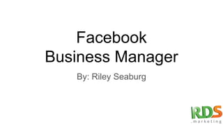 Facebook
Business Manager
By: Riley Seaburg
 