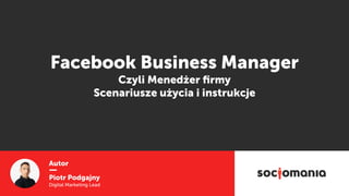 Autor
Piotr Podgajny
Digital Marketing Lead
Facebook Business Manager
Czyli Menedżer ﬁrmy 
Scenariusze użycia i instrukcje
 
