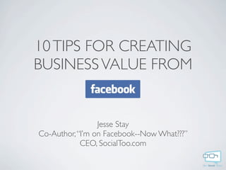 10 TIPS FOR CREATING
BUSINESS VALUE FROM


                 Jesse Stay
Co-Author, “I’m on Facebook--Now What???”
            CEO, SocialToo.com
 