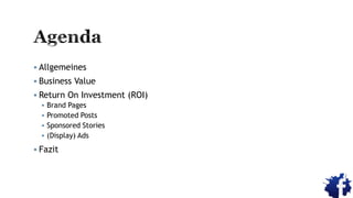  Allgemeines
 Business Value
 Return On Investment (ROI)
 Brand Pages
 Promoted Posts
 Sponsored Stories
 (Display) Ads
 Fazit
 