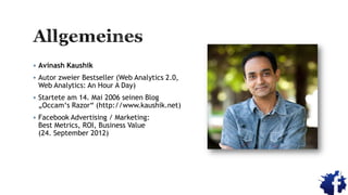  Avinash Kaushik
 Autor zweier Bestseller (Web Analytics 2.0,
Web Analytics: An Hour A Day)
 Startete am 14. Mai 2006 seinen Blog
„Occam„s Razor“ (http://www.kaushik.net)
 Facebook Advertising / Marketing:
Best Metrics, ROI, Business Value
(24. September 2012)
 