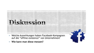  Welche Auswirkungen haben Facebook-Kampagnen
auf die “offline existence” von Unternehmen?
 Wie kann man diese messen?
 