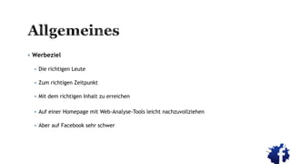 Werbeziel
 Die richtigen Leute
 Zum richtigen Zeitpunkt
 Mit dem richtigen Inhalt zu erreichen
 Auf einer Homepage mit Web-Analyse-Tools leicht nachzuvollziehen
 Aber auf Facebook sehr schwer
 