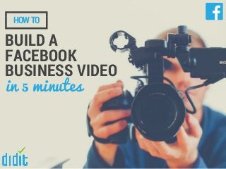 HOWTO
BUILD A
FACEBOOK
BUSINESS VIDEO
in 5 minutes
 