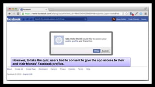 10
However, to take the quiz, users had to consent to give the app access to their
and their friends’ Facebook profiles.
 