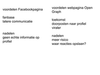 voordelen Facebookpagina fanbase latere communicatie nadelen geen echte informatie op profiel voordelen webpagina Open Graph toekomst doorposten naar profiel viraler nadelen meer risico waar reacties opslaan? 
