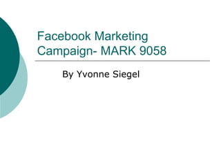 Facebook Marketing
Campaign- MARK 9058
By Yvonne Siegel
 