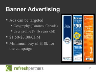 Banner Advertising <ul><li>Ads can be targeted </li></ul><ul><ul><li>Geography (Toronto, Canada) </li></ul></ul><ul><ul><l...