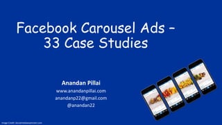 Facebook Carousel Ads –
33 Case Studies
Anandan Pillai
www.anandanpillai.com
anandanp22@gmail.com
@anandan22
Image Credit: Socialmediaexaminerl.com
 