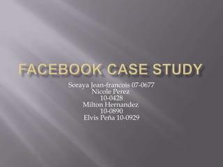 Facebook Case study Soraya Jean-francois 07-0677Nicole Perez 10-0428Milton Hernandez 10-0890Elvis Peña 10-0929 