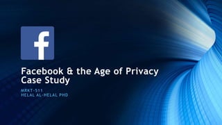 Facebook & the Age of Privacy
Case Study
MRKT-511
HELAL AL-HELAL PHD
 