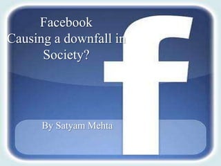 Facebook
Causing a downfall in
      Society?




      By Satyam Mehta
 