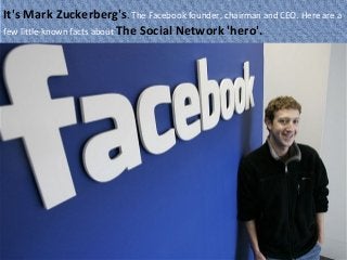 It's Mark Zuckerberg's. The Facebook founder, chairman and CEO. Here are a
few little-known facts about The Social Network 'hero'.
 