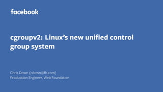 cgroupv2: Linux’s new uniﬁed control
group system
Chris Down (cdown@fb.com)
Production Engineer, Web Foundation
 