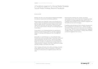 Facebook: A collection of perspectives from icrossing




A facebook page isn’t a social media strategy:
social media strategy beyond facebook


By Alisa Leonard



We believe the web is social. Social media has fundamentally dislodged         By first focusing on listening to the consumer conversation,
the traditional communications and marketing equilibrium.                      understanding consumer needs and expectations through deep analysis
                                                                               and crafting an overarching engagement strategy which focuses on
We have entered a new world where content scarcity has given way to            compelling content and objectives-based community management, the
content overload, fixed channels of communication have dissolved into          focus shifts away from any one social space.
fluid and complex networks of information exchange and once-captive
audiences have now become active participants. This shift requires a           Compelling content and objectives-based community management are
new course of action for brands, it demands a new marketing imperative:        the true ingredients for social media success-- whether it takes place
Connectedness.                                                                 in Facebook, Twitter, your dot com or some other new social platform
                                                                               that may emerge. The key is to focus on the larger picture: engagement
Connectedness is a way of thinking about how successful brands do              can happen anywhere, not just Facebook. Creating a multi-touchpoint
marketing. It’s about focusing on audiences, not targets; engaging in          ecosystem for engagement is key to success.
dialogue, not shouting; and developing trust that is meaningful and
lasting.

Social media is an essential keystone in a connected brand’s strategy.
Facebook alone is not a social media strategy. Twitter alone is not a social
media strategy. Because “the web is social,” nearly all of your digital
touch points will impact or be impacted by your social media presence.
Ideally, your investment in social media means investing in objectives-
oriented social spaces, working in concert with a brand’s dot com, media
spend, PR campaigns, and customer service efforts.

There is a tendency for brands to focus solely on developing a Facebook
strategy. While Facebook is indeed an essential piece to the puzzle, it
is not the be all and end all of your engagement strategy within social
media.




   © COPYRIGHT 2010 ICROSSING LTD, HEARST GROUP                                                                                                    12
 