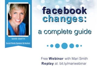 facebook changes: a complete guide Free  Webinar  with Mari Smith Replay  at: bit.ly/mariwebinar  Social Media Speaker & Author MARI SMITH Author, Social Media Expert 