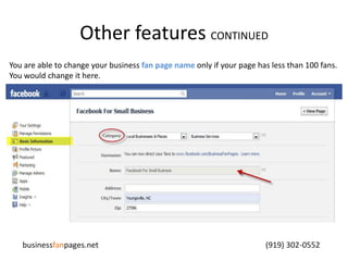 Other features CONTINUEDYou are able to change your business fan page name only if your page has less than 100 fans. You would change it here.businessfanpages.net                                                                                    (919) 302-0552