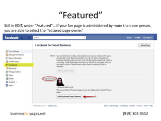 “Featured”Still in EDIT, under “Featured”… If your fan page is administered by more than one person, you are able to select the ‘featured page owner.’ businessfanpages.net                                                                                    (919) 302-0552