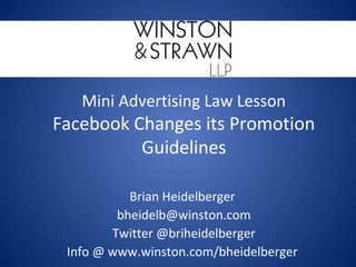 Mini Advertising Law Lesson
Facebook Changes its Promotion
Guidelines
Brian Heidelberger
bheidelb@winston.com
Twitter @briheidelberger
Info @ www.winston.com/bheidelberger
 