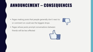 • Pages making posts that people generally don’t react to
or comment on could see the biggest drops
• Pages whose posts prompt conversations between
friends will be less effected
ANNOUNCEMENT – CONSEQUENCES
 