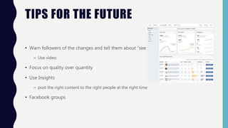 TIPS FOR THE FUTURE
• Warn followers of the changes and tell them about “see first”
– Use video
• Focus on quality over quantity
• Use Insights
– post the right content to the right people at the right time
• Facebook groups
 