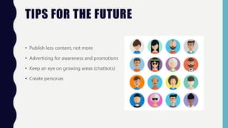 TIPS FOR THE FUTURE
• Publish less content, not more
• Advertising for awareness and promotions
• Keep an eye on growing areas (chatbots)
• Create personas
 
