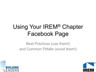 Using Your IREM® Chapter Facebook Page Best Practices (use them!)  and Common Pitfalls (avoid them!) 