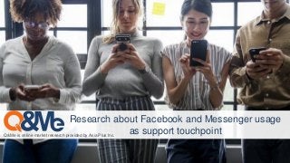 Q&Me is online market research provided by Asia Plus Inc.
Research about Facebook and Messenger usage
as support touchpoint
 
