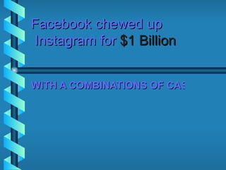 Facebook chewed up
Instagram for $1 Billion


WITH A COMBINATIONS OF CASH AND S
 