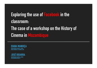 DIANA MANHIÇA
UNIVERSIDADE ABERTA, LISBOA
DIANA.MANHICA.27@GMAIL.COM
JOSÉ BIDARRA
UNIVERSIDADE ABERTA, LISBOA
JOSE.BIDARRA@UAB.PT
Exploring the use of Facebook in the
classroom:
The case of a workshop on the History of
Cinema in Mozambique
 