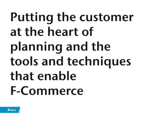 Putting the customer
at the heart of
planning and the
tools and techniques
that enable
F-Commerce
 