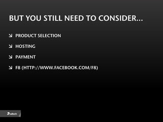BUT YOU STILL NEED TO CONSIDER…

 PRODUCT SELECTION

 HOSTING

 PAYMENT

 F8 (HTTP://WWW.FACEBOOK.COM/F8)
 