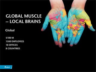 GLOBAL MUSCLE
– LOCAL BRAINS
Global

$100 M
1500 EMPLOYEES
18 OFFICES
8 COUNTRIES
 