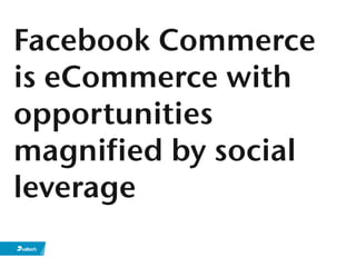 Facebook Commerce
is eCommerce with
opportunities
magnified by social
leverage
 