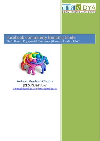 Facebook Community Building Guide
“Build Brand | Engage with Customers | Generate Leads n Sales”




         Author: Pradeep Chopra
               (CEO, Digital Vidya)
     pradeep@digitalvidya.com | www.digitalvidya.com
 