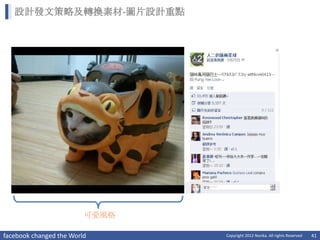 設計發文策略及轉換素材-圖片設計重點




                         可愛風格

facebook changed the World      Copyright 2012 Norika. All rights Reserved   41
 