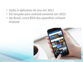 • Eleito o aplicativo do ano em 2011
• Foi lançado para android somente em 2012
• No Brasil, cerca 85% dos aparelhos utilizam
Android
 