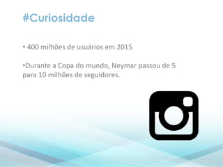 #Curiosidade
• 400 milhões de usuários em 2015
•Durante a Copa do mundo, Neymar passou de 5
para 10 milhões de seguidores.
 