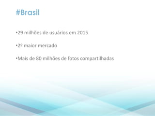 #Brasil
•29 milhões de usuários em 2015
•2º maior mercado
•Mais de 80 milhões de fotos compartilhadas
 