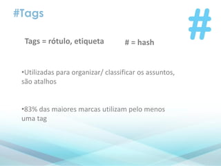 #Tags
•Utilizadas para organizar/ classificar os assuntos,
são atalhos
•83% das maiores marcas utilizam pelo menos
uma tag
Tags = rótulo, etiqueta # = hash
 