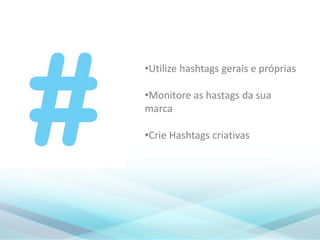 •Utilize hashtags gerais e próprias
•Monitore as hastags da sua
marca
•Crie Hashtags criativas
 