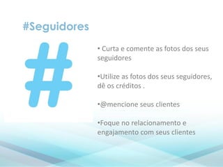 #Seguidores
• Curta e comente as fotos dos seus
seguidores
•Utilize as fotos dos seus seguidores,
dê os créditos .
•@mencione seus clientes
•Foque no relacionamento e
engajamento com seus clientes
 