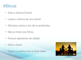 #Dicas
• Evite a câmera frontal
• Limpe a câmera do seu celular
• Silhuetas contra a luz são as preferidas
• Não se limite aos filtros
• Procure aplicativos de edição
• Evite o Zoom
• Segure o celular com as duas mãos
 