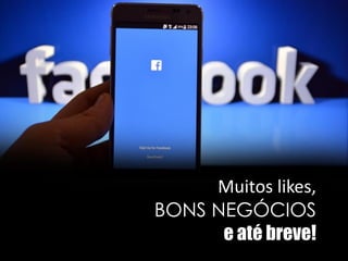 Muitos likes,
BONS NEGÓCIOS
e até breve!
 