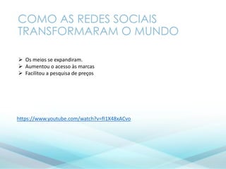 COMO AS REDES SOCIAIS
TRANSFORMARAM O MUNDO
 Os meios se expandiram.
 Aumentou o acesso às marcas
 Facilitou a pesquisa de preços
https://www.youtube.com/watch?v=fI1X48xACvo
 