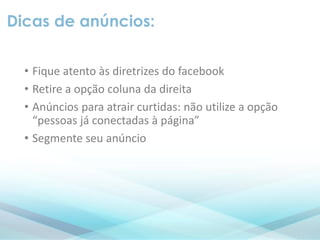 Dicas de anúncios:
• Fique atento às diretrizes do facebook
• Retire a opção coluna da direita
• Anúncios para atrair curtidas: não utilize a opção
“pessoas já conectadas à página”
• Segmente seu anúncio
 